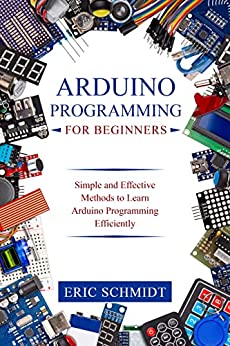 Arduino Programming for Beginners: Simple and Effective Methods to Learn Arduino Programming Efficiently