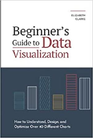 Beginner's Guide to Data Visualization: How to Understand, Design, and Optimize Over 40 Different Charts
