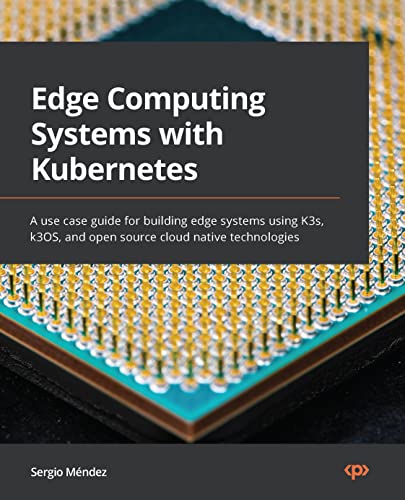Edge Computing Systems with Kubernetes: A use case guide for building edge systems using K3s, k3OS, and open source cloud native