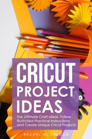 Cricut Project Ideas: The Ultimate Craft Ideas. Follow Illustrated Practical Instructions and Create Unique Cricut Projects
