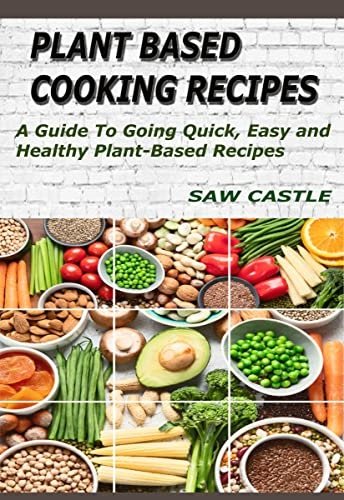 Plant Based Cooking Recipes: A Guide To Going Quick, Easy and Healthy Plant-Based Recipes