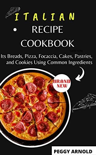 Italian Recipe Cookbook: Its Breads, Pizza, Focaccia, Cakes, Pastries, and Cookies Using Common Ingredients
