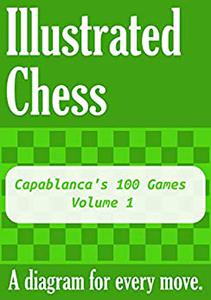 Capablanca's 100 Games - Volume 1: Illustrated Chess - A diagram for every move.