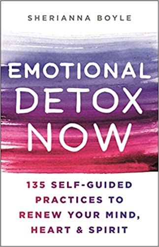 Emotional Detox Now: 135 Self-Guided Practices to Renew Your Mind, Heart &amp; Spirit