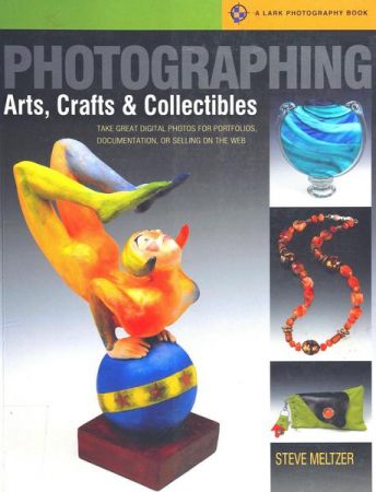 Photographing Arts, Crafts &amp; Collectibles: Take Great Digital Photos for Portfolios, Documentation, or Selling on the Web