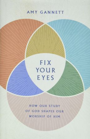 Fix Your Eyes: How Our Study of God Shapes Our Worship of Him
