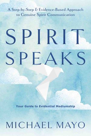Spirit Speaks: A Step-by-Step &amp; Evidence-Based Approach to Genuine Spirit Communication