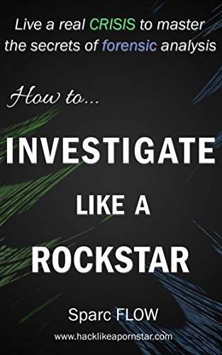 How to Investigate Like a Rockstar: Live a Real Crisis to Master the Secrets of Forensic Analysis