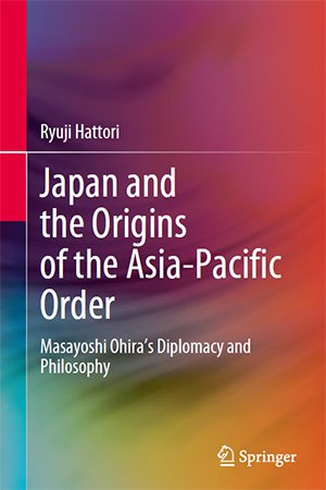 Japan and the Origins of the Asia-Pacific Order: Masayoshi Ohira's Diplomacy and Philosophy