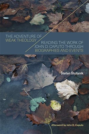 The Adventure of Weak Theology: Reading the Work of John D. Caputo through Biographies and Events