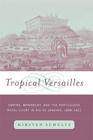 Tropical Versailles: Empire, Monarchy, and the Portuguese Royal Court in Rio de Janeiro, 1808-1821
