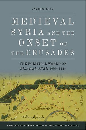 Medieval Syria and the Onset of the Crusades: The Political World of Bilad Al-Sham, 1050-1128