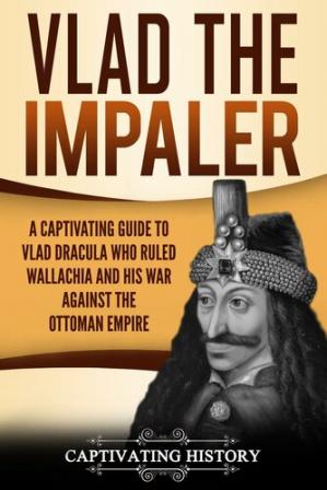 Vlad the Impaler: A Captivating Guide to How Vlad III Dracula Became One of the Most Crucial Rulers of Wallachia...