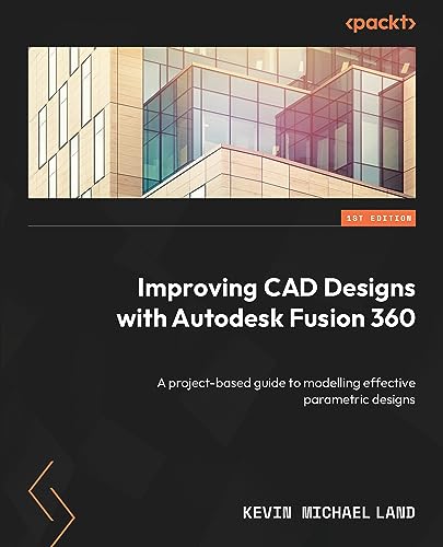 Improving CAD Designs with Autodesk Fusion 360: A project-based guide to modelling effective parametric designs
