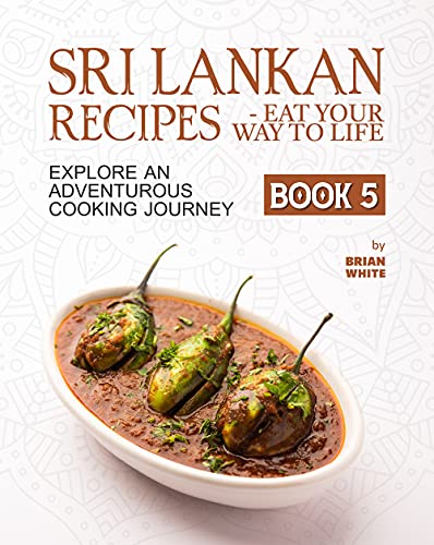 Sri Lankan Recipes - Eat Your Way to Life: Explore an Adventurous Cooking Journey (book 5)