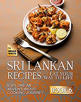Sri Lankan Recipes - Eat Your Way to Life: Explore an Adventurous Cooking Journey (Book 6)