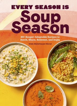 Every Season Is Soup Season: 85+ Souper-Adaptable Recipes to Batch, Share, Reinvent, and Enjoy (True PDF)