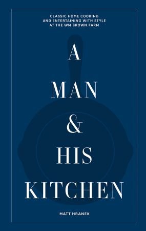 A Man &amp; His Kitchen: Classic Home Cooking and Entertaining with Style at the Wm Brown Farm