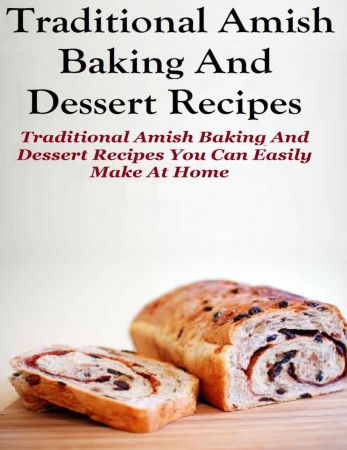 Traditional Amish Baking And Dessert Recipes: Traditional Amish Baking and Dessert Recipes You Can Easily Make At Home