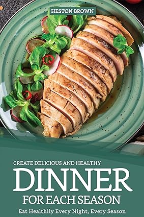 Create Delicious and Healthy Dinner for Each Season: Eat Healthily Every Night, Every Season