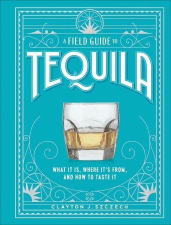 A Field Guide to Tequila: What It Is, Where It's From, and How to Taste It
