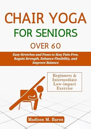 Chair Yoga for Seniors Over 60: Easy Stretches and Poses to Stay Pain-Free, Regain Strength, Enhance Flexibility