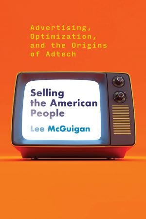 Selling the American People: Advertising, Optimization, and the Origins of Adtech (The MIT Press) (True PDF)