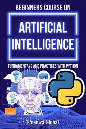 BEGINNERS COURSE ON ARTIFICIAL INTELLIGENCE: Fundamentals and Practices With Python