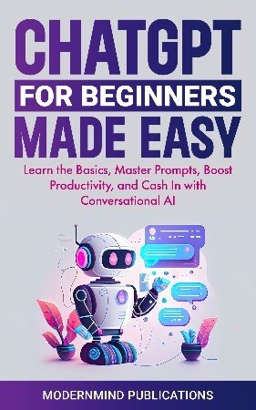 ChatGPT for Beginners Made Easy: Learn the Basics, Master Prompts, Boost Productivity, and Cash In With Conversational AI