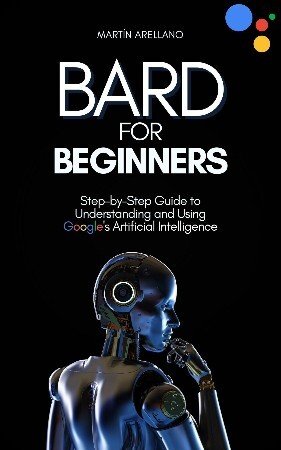 Bard for Beginners: Step-by-Step Guide to Understanding and Using Google's Artificial Intelligence